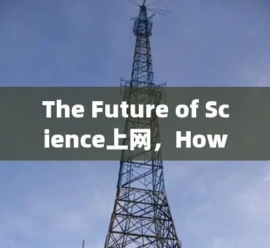 The Future of Science上网,How Science is Transforming the Way We Connect and Learn The Future of Science上网,How Science is Transforming the Way We Connect and Learn