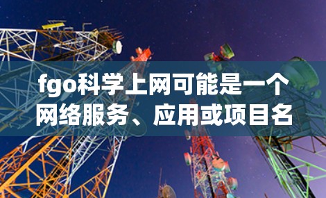 fgo科学上网可能是一个网络服务、应用或项目名称,具体含义需要更多的上下文来确定。以下是一些可能的解释和建议 fgo科学上网可能是一个网络服务、应用或项目名称,具体含义需要更多的上下文来确定。以下是一些可能的解释和建议