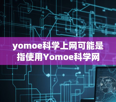 yomoe科学上网可能是指使用Yomoe科学网(Yomoe Science Web)等科学网站进行浏览或下载。以下是一些可能的步骤和内容 yomoe科学上网可能是指使用Yomoe科学网(Yomoe Science Web)等科学网站进行浏览或下载。以下是一些可能的步骤和内容