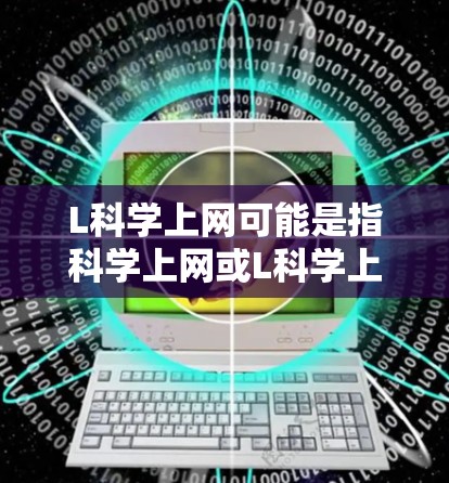L科学上网可能是指科学上网或L科学上网（可能指的是某种特定领域或特定服务）以下是一些可能的解释