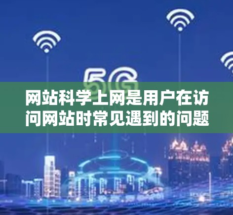 网站科学上网是用户在访问网站时常见遇到的问题之一,通常涉及如何安全、高效地访问和保存网站内容。以下是一些常见的网站科学上网问题及其解决方法 网站科学上网是用户在访问网站时常见遇到的问题之一,通常涉及如何安全、高效地访问和保存网站内容。以下是一些常见的网站科学上网问题及其解决方法