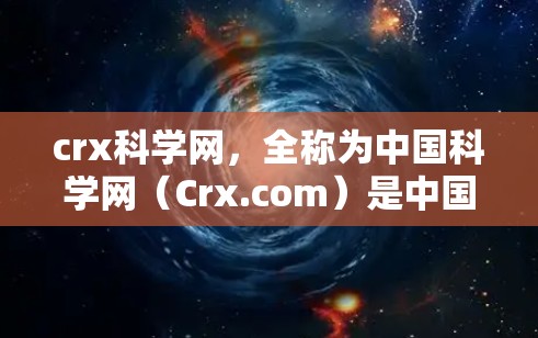crx科学网,全称为中国科学网(Crx.com)是中国领先的科学知识和学术资源网站,提供丰富的科学信息和服务。以下是关于Crx科学网的详细信息 crx科学网,全称为中国科学网(Crx.com)是中国领先的科学知识和学术资源网站,提供丰富的科学信息和服务。以下是关于Crx科学网的详细信息