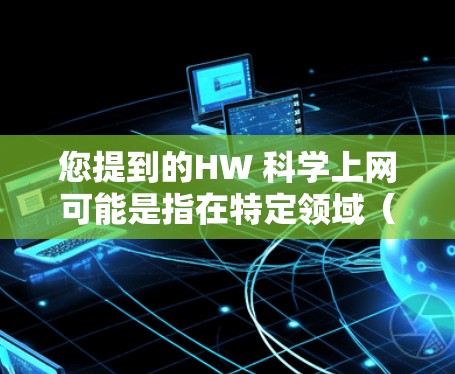 您提到的HW 科学上网可能是指在特定领域（如编程、数据科学、学术研究等）中涉及的某种操作或工具。如果您能提供更多信息或详细说明，请提供更多上下文，以便我更好地帮助您。以下是一些可能的解释