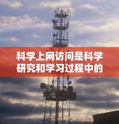 科学上网访问是科学研究和学习过程中的一种重要方式,以下是关于如何科学上网访问的步骤和方法 科学上网访问是科学研究和学习过程中的一种重要方式,以下是关于如何科学上网访问的步骤和方法