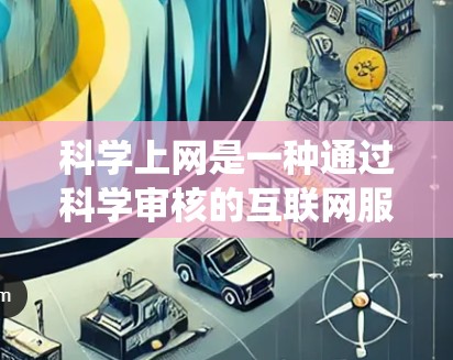 科学上网是一种通过科学审核的互联网服务,提供高质量的科学内容。以下是系统性的步骤指南,帮助您科学地进行科学上网 科学上网是一种通过科学审核的互联网服务,提供高质量的科学内容。以下是系统性的步骤指南,帮助您科学地进行科学上网