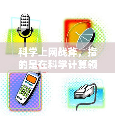 科学上网战斧，指的是在科学计算领域使用互联网技术进行攻击，涉及网络攻击、网络威胁和网络防御等概念。具体来说