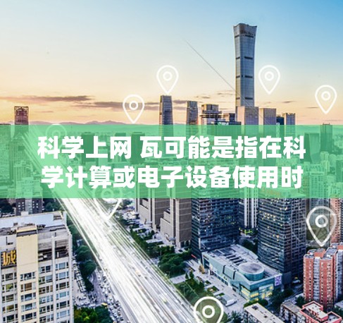 科学上网 瓦可能是指在科学计算或电子设备使用时涉及的功率单位瓦特(W)瓦特是功率的单位,通常用于衡量电子设备或电子设备的性能,例如电热器、电灯泡、手机电池等的功率 科学上网 瓦可能是指在科学计算或电子设备使用时涉及的功率单位瓦特(W)瓦特是功率的单位,通常用于衡量电子设备或电子设备的性能,例如电热器、电灯泡、手机电池等的功率