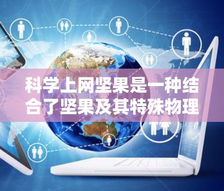 科学上网坚果是一种结合了坚果及其特殊物理和化学特性的产品，旨在提供额外的安全性和保护功能，同时仍然方便使用网络设备。以下是一些可能的科学特性及其对上网的影响