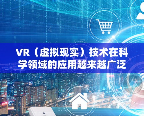 VR（虚拟现实）技术在科学领域的应用越来越广泛，尤其是在科学研究中，它不仅能够提供沉浸式的视觉体验，还能帮助研究人员更高效地收集和分析数据。以下是关于VR 科学上网的一些关键点和用途
