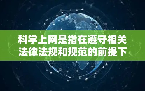 科学上网是指在遵守相关法律法规和规范的前提下,通过互联网进行的信息交流和学习活动。它强调内容的合法性和版权保护,同时要求建立健康的网络环境,避免不实信息和不当行为。以下是对科学上网的详细定义和要点 科学上网是指在遵守相关法律法规和规范的前提下,通过互联网进行的信息交流和学习活动。它强调内容的合法性和版权保护,同时要求建立健康的网络环境,避免不实信息和不当行为。以下是对科学上网的详细定义和要点