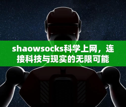 shaowsocks科学上网,连接科技与现实的无限可能 shaowsocks科学上网,连接科技与现实的无限可能