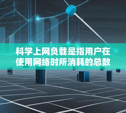 科学上网负载是指用户在使用网络时所消耗的总数据量，通常以MB或GB为单位。为了估计科学上网负载，可以参考以下几个步骤