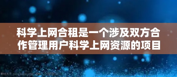科学上网合租是一个涉及双方合作管理用户科学上网资源的项目,旨在优化用户体验和减少资源浪费。以下是对科学上网合租的详细分析 科学上网合租是一个涉及双方合作管理用户科学上网资源的项目,旨在优化用户体验和减少资源浪费。以下是对科学上网合租的详细分析