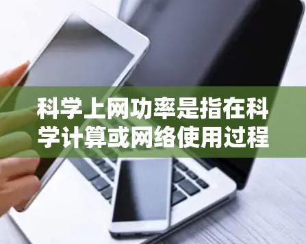科学上网功率是指在科学计算或网络使用过程中，某科学工具或设备上实际消耗的电力功率。具体取决于使用的科学计算工具、软件的运行时间和工作频率等因素