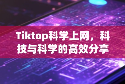 Tiktop科学上网,科技与科学的高效分享 Tiktop科学上网,科技与科学的高效分享
