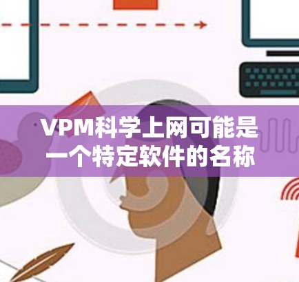 VPM科学上网可能是一个特定软件的名称，也可能是某个平台或项目中的缩写。如果你有具体的上下文或更多的信息，可以提供更多信息，我可以帮助你更准确地解答