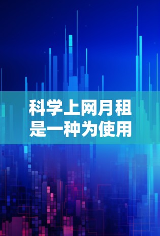 科学上网月租是一种为使用科学计算工具而支付的每月费用,通常用于支持科学计算、工程分析等任务。以下是关于科学上网月租的详细信息 科学上网月租是一种为使用科学计算工具而支付的每月费用,通常用于支持科学计算、工程分析等任务。以下是关于科学上网月租的详细信息