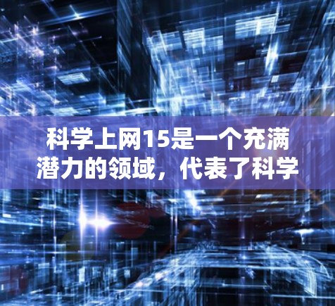 科学上网15是一个充满潜力的领域,代表了科学教育和普及的创新。以下是对科学上网15的详细分析 科学上网15是一个充满潜力的领域,代表了科学教育和普及的创新。以下是对科学上网15的详细分析