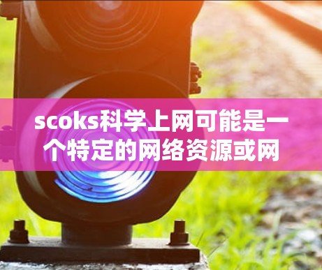 scoks科学上网可能是一个特定的网络资源或网站的缩写，具体含义需要根据上下文来确定。以下是一些可能的解释