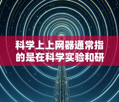 科学上上网器通常指的是在科学实验和研究中使用互联网的设备或工具。这可能包括以下几个方面 科学上上网器通常指的是在科学实验和研究中使用互联网的设备或工具。这可能包括以下几个方面