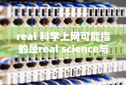 real 科学上网可能指的是real science与科学上网的结合,具体含义可能有多种解释。以下是一些可能的解释和建议 real 科学上网可能指的是real science与科学上网的结合,具体含义可能有多种解释。以下是一些可能的解释和建议