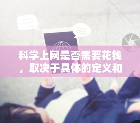 科学上网是否需要花钱,取决于具体的定义和使用场景。以下是对科学上网及其费用的详细分析 科学上网是否需要花钱,取决于具体的定义和使用场景。以下是对科学上网及其费用的详细分析