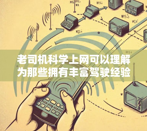 老司机科学上网可以理解为那些拥有丰富驾驶经验和长期驾驶经验的司机们，他们在使用互联网时能够更加科学和高效地管理信息和行为。以下是一些可能的相关内容和建议