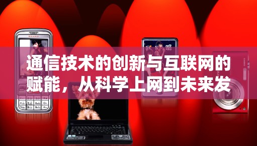 通信技术的创新与互联网的赋能,从科学上网到未来发展的机遇与挑战 通信技术的创新与互联网的赋能,从科学上网到未来发展的机遇与挑战