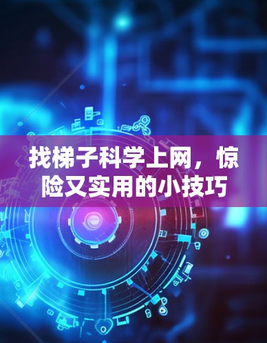 找梯子科学上网,惊险又实用的小技巧 找梯子科学上网,惊险又实用的小技巧