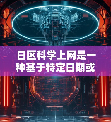 日区科学上网是一种基于特定日期或时间段提供最新信息和服务的网络服务,主要适用于以下几个领域 日区科学上网是一种基于特定日期或时间段提供最新信息和服务的网络服务,主要适用于以下几个领域