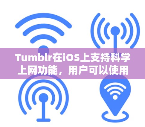 Tumblr在iOS上支持科学上网功能,用户可以使用Tumblr进行科学实验和分享。以下是关于Tumblr在iOS上的科学上网功能的详细信息 Tumblr在iOS上支持科学上网功能,用户可以使用Tumblr进行科学实验和分享。以下是关于Tumblr在iOS上的科学上网功能的详细信息