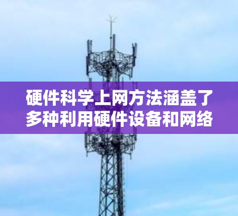 硬件科学上网方法涵盖了多种利用硬件设备和网络获取信息和资料的技术。以下是一些常见的方法