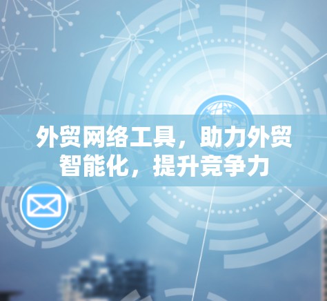 外贸网络工具,助力外贸智能化,提升竞争力 外贸网络工具,助力外贸智能化,提升竞争力