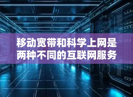 移动宽带和科学上网是两种不同的互联网服务,尽管两者都旨在通过移动设备或网络设备提供互联网功能,但它们的实现方式和应用场景有所不同 移动宽带和科学上网是两种不同的互联网服务,尽管两者都旨在通过移动设备或网络设备提供互联网功能,但它们的实现方式和应用场景有所不同