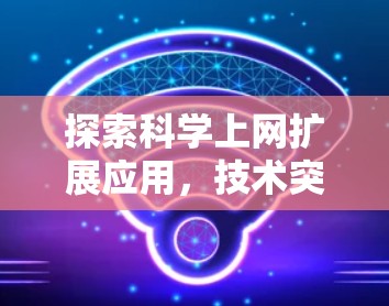 探索科学上网扩展应用,技术突破与未来发展 探索科学上网扩展应用,技术突破与未来发展