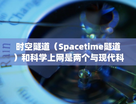 时空隧道(Spacetime隧道)和科学上网是两个与现代科技和科学相关的概念。以下是对这两个概念的简要介绍 时空隧道(Spacetime隧道)和科学上网是两个与现代科技和科学相关的概念。以下是对这两个概念的简要介绍