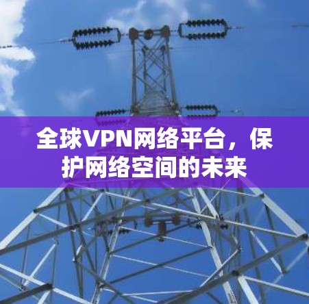 全球VPN网络平台,保护网络空间的未来 全球VPN网络平台,保护网络空间的未来