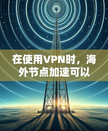 在使用VPN时,海外节点加速可以帮助你更快地下载视频或文件,特别是在有多个服务器的情况下。以下是一些关于VPN海外节点加速的实用信息和步骤 在使用VPN时,海外节点加速可以帮助你更快地下载视频或文件,特别是在有多个服务器的情况下。以下是一些关于VPN海外节点加速的实用信息和步骤