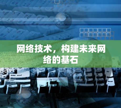 网络技术,构建未来网络的基石 网络技术,构建未来网络的基石
