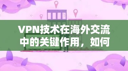 VPN技术在海外交流中的关键作用,如何高效、安全地与全球用户建立联系 VPN技术在海外交流中的关键作用,如何高效、安全地与全球用户建立联系