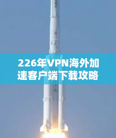 226年VPN海外加速客户端下载攻略 226年VPN海外加速客户端下载攻略