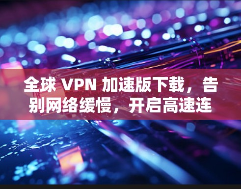 全球 VPN 加速版下载,告别网络缓慢,开启高速连接的未来 全球 VPN 加速版下载,告别网络缓慢,开启高速连接的未来