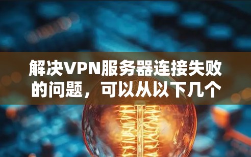 解决VPN服务器连接失败的问题,可以从以下几个步骤进行 解决VPN服务器连接失败的问题,可以从以下几个步骤进行