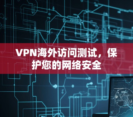 VPN海外访问测试,保护您的网络安全 VPN海外访问测试,保护您的网络安全