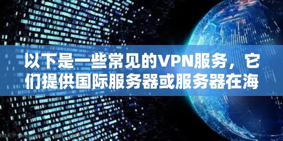以下是一些常见的VPN服务,它们提供国际服务器或服务器在海外的连接 以下是一些常见的VPN服务,它们提供国际服务器或服务器在海外的连接