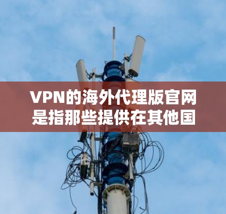 VPN的海外代理版官网是指那些提供在其他国家(如美国、欧洲等)进行VPN服务的网站或平台。这些网站通常通过各种方式连接到目标地区的VPN服务提供商,以便提供安全的网络连接 VPN的海外代理版官网是指那些提供在其他国家(如美国、欧洲等)进行VPN服务的网站或平台。这些网站通常通过各种方式连接到目标地区的VPN服务提供商,以便提供安全的网络连接