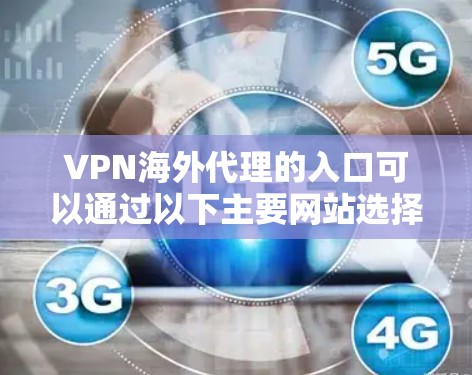 VPN海外代理的入口可以通过以下主要网站选择,这些网站提供不同的VPN服务和功能 VPN海外代理的入口可以通过以下主要网站选择,这些网站提供不同的VPN服务和功能
