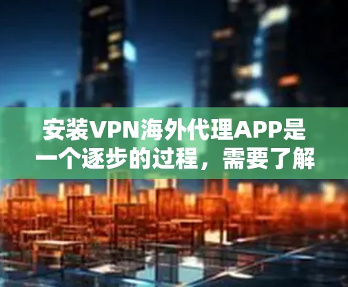 安装VPN海外代理APP是一个逐步的过程，需要了解其各个环节。以下是一个详细的步骤指南