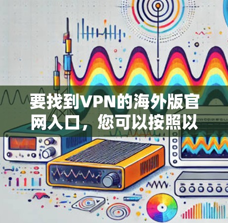要找到VPN的海外版官网入口,您可以按照以下步骤进行搜索 要找到VPN的海外版官网入口,您可以按照以下步骤进行搜索