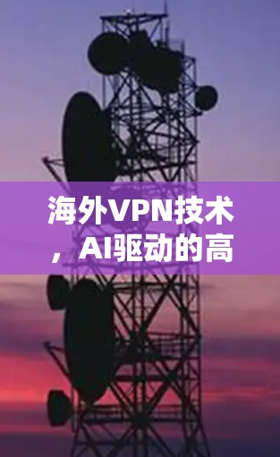 海外VPN技术,AI驱动的高效、安全、实时智能服务 海外VPN技术,AI驱动的高效、安全、实时智能服务